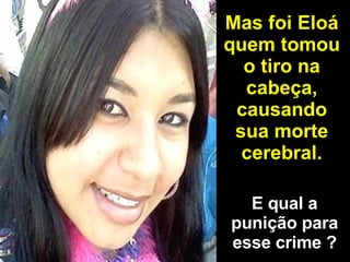 Mas foi Eloá quem tomou o tiro na cabeça, causando sua morte cerebral. E qual a punição para esse crime ? 