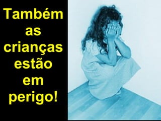 Também as criançasestão em perigo! 