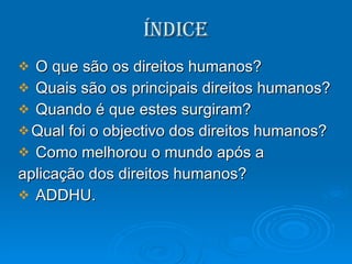 Índice O que são os direitos humanos? Quais são os principais direitos humanos? Quando é que estes surgiram? Qual foi o objectivo dos direitos humanos? Como melhorou o mundo após a aplicação dos direitos humanos? ADDHU. 