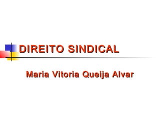 DIREITO SINDICALDIREITO SINDICAL
Maria Vitoria Queija AlvarMaria Vitoria Queija Alvar
 