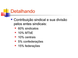 Detalhando
 Contribuição sindical e sua divisão
pelos entes sindicais:
 60% sindicatos
 10% MTbE
 10% centrais
 5% confederações
 15% federações
 
