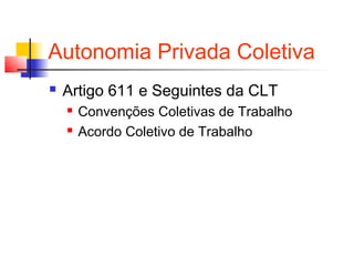 Autonomia Privada Coletiva
 Artigo 611 e Seguintes da CLT
 Convenções Coletivas de Trabalho
 Acordo Coletivo de Trabalho
 