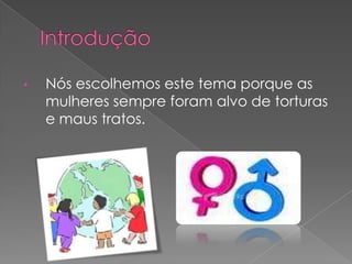 •   Nós escolhemos este tema porque as
    mulheres sempre foram alvo de torturas
    e maus tratos.
 