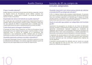 Auxílio Doença                  Isenção de IPI na compra de
                                                                             veículos adaptados
O que é auxílio-doença?                                                      Quando o paciente com câncer possui direito de solicitar
Auxílio-doença é o benefício mensal a que tem direito o segurado, inscrito   a isenção de IPI na compra de veículos?
no Regime Geral de Previdência Social (INSS), quando fica                    O IPI é o imposto federal sobre produtos industrializados. O paciente
temporariamente incapaz para o trabalho em virtude de doença por             com câncer é isento deste imposto apenas quando apresenta deficiência
mais de 15 dias consecutivos.                                                física nos membros superiores ou inferiores,que o impeça de dirigir
O portador de câncer tem direito ao auxílio-doença?                          veículos comuns. É necessário que o solicitante apresente os exames e o
                                                                             laudo médico que descrevam e comprovem a deficiência.
Sim, desde que seja considerado incapacitado temporariamente para o
trabalho. Não há carência para o doente receber o benefício, desde que       Quais os veículos que podem ser adquiridos com isenção
ele seja segurado do INSS. A incapacidade para o trabalho deve ser           de IPI?
comprovada através de exame realizado pela perícia médica do INSS.
                                                                             Automóveis de passageiros ou veículos de uso misto de fabricação
Como fazer para conseguir o benefício?                                       nacional, movidos a combustível de origem renovável. O veículo precisa
O portador de câncer deve comparecer ao Posto da Previdência Social          apresentar características especiais, originais ou resultantes de
mais próximo de sua residência para marcar a perícia médica. É muito         adaptação, que permitam a sua adequada utilização por portadores de
importante levar a Carteira de Trabalho ou os documentos que                 deficiência física. Entre estas características, o câmbio automático ou
comprovem a sua contribuição ao INSS. Também deve ser levada a               hidramático (acionado por sistema hidráulico) e a direção hidráulica.
declaração ou exame médico que descreva o estado clínico do segurado.        A adaptação do veículo poderá ser efetuada na própria montadora ou
                                                                             em oficina especializada. O IPI incidirá normalmente sobre quaisquer
Quando o paciente começa a receber o benefício?                              acessórios opcionais que não constituam equipamentos originais do
O segurado empregado começa a receber o benefício a partir do 16º dia        veículo adquirido.
de afastamento da atividade. Já os demais segurados recebem a partir da      O benefício somente poderá ser utilizado uma vez, exceto se o veículo
data do início da incapacidade ou de entrada do requerimento.                tiver sido adquirido há mais de três anos, caso em que o benefício
                                                                             poderá ser utilizado uma segunda vez.




10                                                                                                                                 15
 