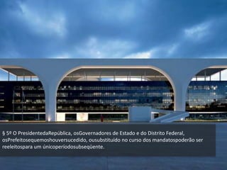 § 5º O PresidentedaRepública, osGovernadores de Estado e do Distrito Federal,
osPrefeitosequemoshouversucedido, ousubstituído no curso dos mandatospoderão ser
reeleitospara um únicoperíodosubseqüente.
 