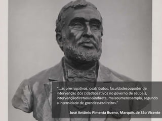 “…as prerrogativas, osatributos, faculdadesoupoder de
intervenção dos cidadãosativos no governo de seupaís,
intervençãodiretaousóindireta, maisoumenosampla, segundo
a intensidade de gozodessesdireitos.”
José Antônio Pimenta Bueno, Marquês de São Vicente
 
