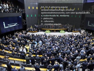 Art. 14. A soberania popular
seráexercidapelosufrágio universal
epelovotodiretoesecreto, com valor igualparatodos,
e, nostermosda lei, mediante:
I - plebiscito;
II - referendo;
III - iniciativa popular.
 