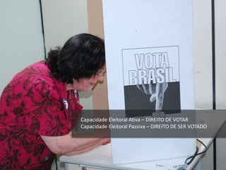 Capacidade Eleitoral Ativa – DIREITO DE VOTAR
Capacidade Eleitoral Passiva – DIREITO DE SER VOTADO
 