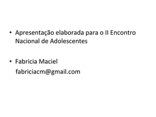 Apresentação elaborada para o II Encontro Nacional de Adolescentes Fabricia Maciel [email_address] 