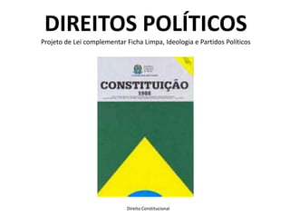 DIREITOS POLÍTICOS
Projeto de Lei complementar Ficha Limpa, Ideologia e Partidos Políticos




                             Direito Constitucional
 