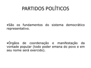 PARTIDOS POLÍTICOS

•São os fundamentos do sistema democrático
representativo.



•Órgãos de coordenação e manifestação da
vontade popular (todo poder emana do povo e em
seu nome será exercido).
 