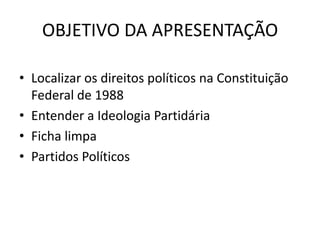 OBJETIVO DA APRESENTAÇÃO

• Localizar os direitos políticos na Constituição
  Federal de 1988
• Entender a Ideologia Partidária
• Ficha limpa
• Partidos Políticos
 