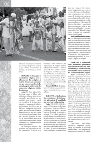 106
                                                                                         para tirar vantagem. Daí a impor-
                                                                                         tância das publicações, dos vídeos,
                                                                                         dos sites eletrônicos produzidos por
                                                                                         essas organizações. Seu primeiro
                                                                                         espaço de circulação são as próprias
                                                                                         comunidades quilombolas; depois,
                                                                                         organizações afins, algumas escolas,
                                                                                         espaços de feiras etc. Além, claro, da
                                                                                         Internet. Isso reforça a importância
                                                                                         da comunicação em todas as suas
                                                                                         formas e possibilidades; a “comuni-
                                                                                         cação efetiva” e a “defesa de causas” ,
                                                                                         como princípios do desenvolvi-
                                                                                         mento transformador.
                                                                                             Sustentabilidade do impac-
                                                                                         to: Para que essa comunicação seja
                                                                                         cada vez mais efetiva, é importante
                                                                                         ampliar os espaços em que essas pu-
                                                                                         blicações efetivamente circulam, e
                                                                                         manter a comunicação como estra-
                                                                                         tégia e não apenas como ferramenta.
                                                                                         O desafio é ampliar a comunicação
                                                                                         a partir da aliança das organizações
                                                                                         ecumênicas e das comunidades e
                                                                                         movimento quilombola, de forma a
                                                                                         chegar à população em geral.

                                                                                              IMPACTO 6: Comunida-
      balhar em parceria com os municí-       tervenções serem realizadas por
                                                                                         des e movimento quilombola
      pios e órgãos do governo estadual,      organizações de origem religiosa
                                                                                         contam com reforço da auto-
      o que confirma a necessidade de         definida (por exemplo, a Comissão
                                                                                         determinação e conexões com
      formação, de informação e de inci-      Pastoral da Pesca, em São Francisco
                                                                                         movimentos sociais antirracis-
      dência.                                 do Paraguaçu, ou a Fundação Lute-
                                                                                         tas e com movimentos negros
                                              rana de Diaconia, no Rio Grande do
                                                                                              Ação: A metodologia de tra-
          IMPACTO 4: Redução da               Sul) não ocasiona nenhum atrito ou
                                                                                         balho das organizações envolvidas
      intolerância religiosa com o            confusão entre a afirmação da iden-
                                                                                         neste estudo parte dos princípios da
      afloramento das religiões de            tidade, a luta por direitos e as distin-
                                                                                         participação, da sensibilidade cul-
      matriz africana em contextos            tas expressões religiosas vivenciadas
                                                                                         tural e da não-discriminação, com
      em que antes eram silenciadas           nas comunidades.
                                                                                         profundo respeito pela autodeter-
      e ocultas, pela intolerância dos             Sustentabilidade do impac-
                                                                                         minação das comunidades quilom-
      segmentos religiosos cristãos           to: continuidade de ações inter-reli-
                                                                                         bolas. A base de todo o caminho
      dominantes.                             giosas e de intercâmbio entre comu-
                                                                                         para a garantia dos direitos dessas
          Ação: No Baixo Sul da Bahia,        nidades.
                                                                                         comunidades parte da recuperação
      Koinonia iniciou o debate sobre
                                                                                         da história e da reflexão sobre a iden-
      intolerância religiosa junto às co-         IMPACTO 5: Quilombolas
                                                                                         tidade. A incorporação de pessoas
      munidades quilombolas, com um           têm veiculadores de informa-
                                                                                         advindas dos movimentos negros
      resultado muito positivo – católi-      ção alternativa de qualidade,
                                                                                         ou de comunidades quilombolas às
      cos, evangélicos de diversas deno-      que invertem o olhar racista
                                                                                         equipes técnicas das organizações,
      minações e praticantes de religiões         Ação: FLD/CAPA, CESE, Koi-
                                                                                         como é o caso explicitamente da
      afro-brasileiras perceberam que as      nonia e CCN produzem e divulgam
                                                                                         FLD/CAPA, de Koinonia, da CESE
      diferentes religiões não são impedi-    informações e imagem real dos qui-
                                                                                         e do CCN, favorece a identificação
      mento para a afirmação da identi-       lombolas, o que ajuda a criar esse
                                                                                         entre as comunidades e as organiza-
      dade etnicorracial nem para a união     lugar de identidade no imaginário
                                                                                         ções e, ao mesmo tempo, estimula a
      em torno da mesma luta por direi-       nacional. A sociedade, baseada no
                                                                                         reflexão dos próprios movimentos
      tos. Com isso, as pessoas de religi-    mito da democracia racial alimenta-
                                                                                         negros e aproxima mais as agendas
      ões de matriz africana sentiram-se      do pela mídia e pelos setores conser-
                                                                                         das organizações com as dos movi-
      mais livres para assumir sua religião   vadores dominantes, não costuma
                                                                                         mentos.
      e passaram a ser tratadas com mais      ver os quilombolas como sujeitos
                                                                                              Capacitações,      intercâmbios,
      respeito pelos demais.                  de direito nem tem uma imagem do
                                                                                         encontros – momentos extrema-
          De forma geral, embora a reli-      que significa ser quilombola, a não
                                                                                         mente privilegiados de afirmação
      giosidade seja importante na vida       ser a partir de histórias deturpadas,
                                                                                         da identidade – são fundamentais,
      das comunidades, o fato de as in-       como a de falsificação de identidade
                                                                                         assim como a estratégia de visibili-
 