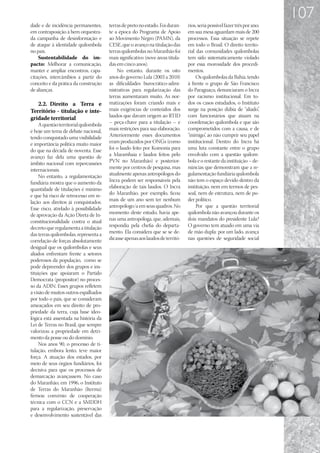 107
dade e de incidência permanentes,       terras de preto no estado. Foi duran-    rios, seria possível fazer três por ano;
em contraposição à bem orquestra-       te a época do Programa de Apoio          em sua mesa aguardam mais de 200
da campanha de desinformação e          ao Movimento Negro (PAMN), da            processos. Essa situação se repete
de ataque à identidade quilombola       CESE, que o avanço na titulação das      em todo o Brasil. O direito territo-
no país.                                terras quilombolas no Maranhão foi       rial das comunidades quilombolas
    Sustentabilidade do im-             mais significativo (nove áreas titula-   tem sido sistematicamente violado
pacto: Melhorar a comunicação,          das em cinco anos).                      por essa morosidade dos procedi-
manter e ampliar encontros, capa-           No entanto, durante os oito          mentos.
citações, intercâmbios a partir do      anos do governo Lula (2003 a 2010)            Os quilombolas da Bahia, tendo
conceito e da prática da construção     as dificuldades burocrático-admi-        à frente o grupo de São Francisco
de alianças.                            nistrativas para regularização das       do Paraguaçu, denunciaram o Incra
                                        terras aumentaram muito. As nor-         por racismo institucional. Em to-
   2.2.	 Direito a Terra e              matizações foram criando mais e          dos os casos estudados, o Instituto
Território - titulação e inte-          mais exigências de conteúdos dos         surge na posição dúbia de “aliado”     ,
gridade territorial                     laudos que davam origem ao RTID          com funcionários que atuam na
     A questão territorial quilombola   – peça-chave para a titulação – e        coordenação quilombola e que são
é hoje um tema de debate nacional,      mais restrições para sua elaboração.     comprometidos com a causa, e de
tendo conquistado uma visibilidade      Anteriormente esses documentos           “inimigo” ao não cumprir seu papel
                                                                                           ,
e importância política muito maior      eram produzidos por ONGs (como           institucional. Dentro do Incra há
do que na década de noventa. Esse       foi o laudo feito por Koinonia para      uma luta constante entre o grupo
avanço faz dela uma questão de          a Marambaia e laudos feitos pelo         envolvido com a questão quilom-
âmbito nacional com repercussões        PVN no Maranhão) e posterior-            bola e o restante da instituição – de-
internacionais.                         mente por centros de pesquisa, mas       núncias que demonstram que a re-
     No entanto, a regulamentação       atualmente apenas antropólogos do        gulamentação fundiária quilombola
fundiária mostra que o aumento da       Incra podem ser responsáveis pela        não tem o espaço devido dentro da
quantidade de titulações é mínimo       elaboração de tais laudos. O Incra       instituição, nem em termos de pes-
e que há risco de retrocesso em re-     do Maranhão, por exemplo, ficou          soal, nem de estrutura, nem de po-
lação aos direitos já conquistados.     mais de um ano sem ter nenhum            der político.
Esse risco, atrelado à possibilidade    antropólogo/a em seus quadros. No             Por que a questão territorial
de aprovação da Ação Direta de In-      momento deste estudo, havia ape-         quilombola não avançou durante os
constitucionalidade contra o atual      nas uma antropóloga, que, ademais,       dois mandatos do presidente Lula?
decreto que regulamenta a titulação     respondia pela chefia do departa-        O governo tem atuado em uma via
das terras quilombolas, representa a    mento. Ela considera que se se de-       de mão dupla: por um lado, avança
correlação de forças absolutamente      dicasse apenas aos laudos de territó-    nas questões de seguridade social
desigual que os quilombolas e seus
aliados enfrentam frente a setores
poderosos da população, como se
pode depreender dos grupos e ins-
tituições que apoiaram o Partido
Democrata (propositor) no proces-
so da ADIN. Esses grupos refletem
a visão de muitos outros espalhados
por todo o país, que se consideram
ameaçados em seu direito de pro-
priedade da terra, cuja base ideo-
lógica está assentada na história da
Lei de Terras no Brasil, que sempre
valorizou a propriedade em detri-
mento da posse ou do domínio.
     Nos anos 90, o processo de ti-
tulação, embora lento, teve maior
força. A atuação dos estados, por
meio de seus órgãos fundiários, foi
decisiva para que os processos de
demarcação avançassem. No caso
do Maranhão, em 1996, o Instituto
de Terras do Maranhão (Iterma)
firmou convênio de cooperação
técnica com o CCN e a SMDDH
para a regularização, preservação
e desenvolvimento sustentável das
 