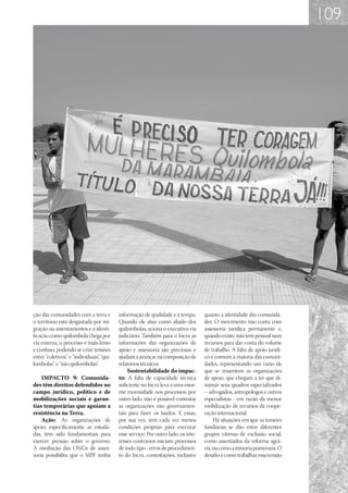109




ção das comunidades com a terra e         informação de qualidade e a tempo.       quanto à identidade das comunida-
o território está desgastada por mi-      Quando ele atua como aliado dos          des. O movimento não conta com
gração ou assentamentos e a identi-       quilombolas, aciona o executivo via      assessoria jurídica permanente e,
ficação como quilombola chega por         judiciário. Também para o Incra as       quando existe, não tem pessoal nem
via externa, o processo é mais lento      informações das organizações de          recursos para dar conta do volume
e confuso, podendo se criar tensões       apoio e assessoria são preciosas e       de trabalho. A falta de apoio jurídi-
entre “coletivos” e “individuais” “qui-
                                 ,        ajudam a avançar na composição de        co é comum à maioria das comuni-
lombolas” e “não quilombolas”   .         relatórios técnicos.                     dades, representando um vazio de
                                              Sustentabilidade do impac-           que se ressentem as organizações
    IMPACTO 9: Comunida-                  to: A falta de capacidade técnica        de apoio, que chegam a ter que di-
des têm direitos defendidos no            suficiente no Incra leva a uma enor-     minuir seus quadros especializados
campo jurídico, político e de             me morosidade nos processos; por         – advogados, antropólogos e outros
mobilizações sociais e garan-             outro lado, não é possível contratar     especialistas - em razão da menor
tias temporárias que apoiam a             as organizações não governamen-          mobilização de recursos da coope-
resistência na Terra.                     tais para fazer os laudos. E essas,      ração internacional.
    Ação: As organizações de              por sua vez, têm cada vez menos               Há situações em que as tensões
apoio, especificamente as estuda-         condições próprias para executar         fundiárias se dão entre diferentes
das, têm sido fundamentais para           esse serviço. Por outro lado, os inte-   grupos vítimas de exclusão social,
exercer pressão sobre o governo.          resses contrários iniciam processos      como assentados da reforma agrá-
A mediação das ONGs de asses-             de todo tipo - erros de procedimen-      ria, ou como a minoria pomerana. O
soria possibilita que o MPF tenha         to do Incra, contestações, inclusive     desafio é como trabalhar essa tensão
 