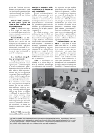 115
Maria dos Pinheiros narraram,                   de ações de incidência públi-                     des envolvidas para que ampliem
durante entrevista coletiva para                ca e efetivação de direitos so-                   e fortaleçam suas capacidades de
este estudo, as diversas intimações             ciais conquistados                                lutarem por si mesmas e também
e queixas policias de que têm sido                  Durante os oito anos de gover-                por meio da formação de pessoas
vítimas, por parte de seus vizinhos             no Lula, embora a questão terri-                  em espaços de poder político de
fazendeiros.                                    torial não tenha avançado – pelo                  decisão. A incidência política, jun-
                                                contrário, há retrocessos em ter-                 tamente com a defesa de causas, é
    IMPACTO 14: Comunida-                       mos de procedimento e riscos de                   um princípio do desenvolvimento
des têm agentes capazes de                      perda de direitos – as comunida-                  transformador, que “busca resol-
captar e gerir recursos para                    des quilombolas ganharam visi-                    ver as causas e os efeitos básicos
pequenos projetos                               bilidade e se consolidaram como                   da pobreza e injustiça em âmbito
    Ação: As organizações sujei-                segmento alvo de políticas públi-                 local, nacional e internacional”. 27
to deste estudo têm capacitado                  cas específicas.                                  Para isso, considera que é neces-
as comunidades para captação de                     Em relação ao acesso a essas                  sário promover mudanças de ati-
recursos, execução de projetos e                políticas, o avanço é evidente nos                tude, mobilizar a opinião pública e
prestação de contas.                            casos estudados: hoje as comuni-                  fortalecer alianças estratégicas, de
    Sustentabilidade do im-                     dades contam com energia elétri-                  maneira a influenciar decisões no
pacto: Este tipo de ação é difun-               ca, água, melhorias nas escolas e                 jogo de poder político.
dido em todo o Brasil, mas sua                  outros serviços, embora de forma                      Sustentabilidade do im-
incorporação se dá apenas por um                ainda incipiente e com execução                   pacto: A capacidade de incidir
grupo de indivíduos e não pelo                  altamente condicionada a pode-                    sobre essas políticas – na agenda
todo de cada comunidade. Trata-                 res políticos locais ou regionais/                do governo, na criação das polí-
se, portanto, de um impacto que                 estaduais. Na área cultural, houve                ticas, em sua execução e seu mo-
carece de maior continuidade e                  avanços com a criação de pontos                   nitoramento – tem relação direta
poder de multiplicação.                         de cultura e de apoio a grupos cul-               com a capacidade das organiza-
                                                turais, como os citados nos casos                 ções quilombolas nos diferentes
   2.4.	 Incidência em polí-                    do Maranhão, do Rio Grande do                     níveis – local, estadual, nacional.
ticas governamentais                            Sul, da Marambaia.                                Isso varia muito, dependendo da
    Compreender como avançou                        Ação: As organizações da                      capacidade institucional e de mo-
o movimento quilombola e suas                   Aliança ACT tornam efetiva a                      bilização de cada organização e
organizações é fundamental para                 ação de incidência partindo do                    de como conseguem superar suas
se analisar os impactos e apren-                empoderamento das comunida-                       fragilidades.28 O acesso às políticas
dizados no campo da incidência
sobre políticas públicas governa-
mentais, que têm conexão direta
com a capacidade de mobilização
em favor dos direitos quilombolas.
No final da década de 90, a ques-
tão quilombola estava concentra-
da no Maranhão e no Pará e ainda
não havia ganhado a abrangência
nacional que tem hoje. As estra-
tégias referentes à questão terri-
torial passavam pelas audiências
públicas, que davam mobilidade
e visibilidade às questões. Hoje,
com a trama normativa criada
para complicar a regularização
fundiária e a série de outras leis,
normas e políticas que envolvem
a questão quilombola, as estraté-
gias são distintas e as alianças são
mais amplas, assim como a reação
contrária.

   IMPACTO 15: Movimento
e comunidades têm aumento

  27
    IULIANELLI; Jorge Atílio (org). Contribuições ecumênicas para o desenvolvimento transformador. Koinonia, Tempo e Presença Digital, 2010.
  28
    O risco da cooptação, a pouca capacidade técnica para enfrentar a burocracia administrativa do estado, a fragilidade política nos momentos
  de disputar pautas, prioridades e orçamento, a dualidade entre autonomia do movimento e necessidade das assessorias, de forma a manter
  uma análise de contexto atualizada assim como um trabalho contínuo de formação técnica e política.
 