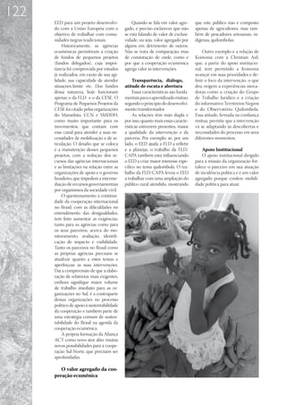 122
      EED para um projeto desenvolvi-            Quando se fala em valor agre-       que este público não é composto
      do com a União Européia com o          gado, é preciso esclarecer que não      apenas de agricultores, mas tam-
      objetivo de trabalhar com comu-        se está falando de valor de exclusi-    bém de pescadores artesanais, in-
      nidades negras tradicionais.           vidade, ou seja, valor agregado por     dígenas, quilombolas.
          Historicamente, as agências        alguns em detrimento de outros.
      ecumênicas permitiram a criação        Não se trata de comparação, mas             Outro exemplo é a relação de
      de fundos de pequenos projetos         de constatação de onde, como e          Koinonia com a Christian Aid,
      (fundos delegados), cuja impor-        por que a cooperação ecumênica          que, a partir do apoio institucio-
      tância foi comprovada por estudos      agrega valor às intervenções.           nal, tem permitido a Koinonia
      já realizados, em razão de sua agi-                                            avançar em suas prioridades e de-
      lidade, sua capacidade de atender           Transparência, diálogo,            finir o foco da intervenção, o que
      situações-limite etc. Dos fundos       atitude de escuta e abertura            deu origem a experiências inova-
      dessa natureza, hoje funcionam              Essas características são funda-   doras como a criação do Grupo
      apenas o da FLD e o da CESE. O         mentais para o aprendizado mútuo,       de Trabalho Jurídico e a criação
      Programa de Pequenos Projetos da       segundo o princípio do desenvolvi-      do informativo Territórios Negros
      CESE foi citado pelas organizações     mento transformador.                    e do Observatório Quilombola.
      do Maranhão, CCN e SMDDH,                   As relações têm mão dupla e        Essa atitude, firmada na confiança
      como muito importante para os          por isso, quanto mais essas caracte-    mútua, permite que a intervenção
      movimentos, que contam com             rísticas estiverem presentes, maior     vá se adaptando às descobertas e
      esse canal para atender a suas ne-     a qualidade da intervenção e da         necessidades do processo em seus
      cessidades de mobilização e de ar-     parceria. Por exemplo: se, por um       diferentes momentos.
      ticulação. O desafio que se coloca     lado, o EED ajuda a FLD a refletir
      é a manutenção desses pequenos         e a planejar, o trabalho da FLD/            Apoio Institucional
      projetos, com a redução dos re-        CAPA também está influenciando              O apoio institucional dirigido
      cursos das agências internacionais     o EED a criar maior interesse espe-     para a missão da organização for-
      e as limitações na relação entre as    cífico no tema quilombola. O tra-       talece o parceiro em sua atuação
      organizações de apoio e o governo      balho da FLD/CAPA levou o EED           de incidência política e é um valor
      brasileiro, que impedem a interme-     a trabalhar com uma ampliação do        agregado porque confere mobili-
      diação de recursos governamentais      público rural atendido, mostrando       dade política para atuar.
      por organismos da sociedade civil.
          O questionamento à continui-
      dade da cooperação internacional
      no Brasil, com as dificuldades no
      entendimento das desigualdades,
      tem feito aumentar as exigências,
      tanto para as agências como para
      os seus parceiros, acerca do mo-
      nitoramento, avaliação, identifi-
      cação de impacto e visibilidade.
      Tanto os parceiros no Brasil como
      as próprias agências precisam se
      atualizar quanto a estes temas e
      aperfeiçoar as suas intervenções.
      Daí a compreensão de que a elabo-
      ração de relatórios mais exigentes,
      embora signifique maior volume
      de trabalho imediato para as or-
      ganizações no Sul, é a contraparte
      dessas organizações no processo
      político de apoio à sustentabilidade
      da cooperação e também parte de
      uma estratégia comum de susten-
      tabilidade do Brasil na agenda da
      cooperação ecumênica.
          A própria formação da Aliança
      ACT como novo ator abre muitas
      novas possibilidades para a coope-
      ração Sul-Norte, que precisam ser
      aprofundadas.

         O valor agregado da coo-
      peração ecumênica
 