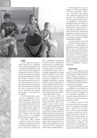 128
                                                                                              Por meio de projetos e outras es-
                                                                                         tratégias, a CESE promove ligações
                                                                                         com outras organizações rurais e
                                                                                         com o movimento negro urbano,
                                                                                         com o intuito de apoiar a busca de
                                                                                         articulação dos quilombolas com
                                                                                         outros movimentos sociais. Lideran-
                                                                                         ças quilombolas e assessorias têm
                                                                                         participado de diversas reuniões or-
                                                                                         ganizadas pela CESE, a exemplo de
                                                                                         seu Encontro com Movimentos So-
                                                                                         ciais, realizado a cada dois anos, reu-
                                                                                         nindo representações nacionais dos
                                                                                         principais movimentos do país. Em
                                                                                         2009, a CESE e Heifer Internacional
                                                                                         promoveram uma Roda de Diálogo
                                                                                         de quilombolas da Bahia.
                                                                                              As ações de advocacy da CESE
                                                                                         – de iniciativa/origem própria ou
                                                                                         de parceiros – complementam os
                                                                                         programas de apoio a projetos. Nos
                                                                                         últimos anos, a comunidade de São
                                                                                         Francisco do Paraguaçu tem sido um
                                                                                         foco particular dessas ações. No âm-
                                                                                         bito nacional, a CESE tem apoiado
                                                                                         iniciativas do movimento quilombo-
                                                                                         la pela implementação de políticas
          CESE                                 EED – possibilitou o fornecimento         públicas e garantias constitucionais
          A CESE sempre teve uma preo-         de recursos maiores a quilombolas,        para as comunidades e territórios
      cupação especial com a população         em parceria com a entidade repre-         quilombolas.
      rural e apoiou muitos projetos com       sentativa em Oriximiná (ARQMO)
      os sindicatos de trabalhadores rurais    e com duas ONGs no Maranhão, o                FLD/CAPA
      (STRs), suas federações estaduais e a    Centro de Cultura Negra (CCN) e a             Com o seu surgimento como
      confederação nacional (CONTAG).          Sociedade Maranhense de Direitos          fundação autônoma ligada à IECLB,
      Os STRs representam os assalariados      Humanos (SMDH). O CCN imple-              a FLD assumiu o CAPA (Centro de
      agrícolas, principalmente, os agricul-   mentou um amplo projeto de cons-          Apoio ao Pequeno Agricultor) e o
      tores familiares. Ademais, nos anos      cientização com professores em co-        COMIN (Conselho de Missão entre
      80 e crescentemente nos anos 90, a       munidades quilombolas, enquanto           Indígenas), antes abrigados no Servi-
      CESE desenvolveu parcerias com or-       a SMDH, a partir da experiência de        ço de Projetos de Desenvolvimento,
      ganizações alternativas que surgiram     Frechal, produziu estudos históricos      como parceiros estratégicos.
      para representar setores específicos,    e antropológicos em diversas comu-            O papel da FLD junto ao CAPA
      tais como o Movimento dos Sem            nidades, para desenvolver a jurispru-     é acompanhar a área temática e de
      Terra, o Movimento dos Atingidos         dência que tornaria efetivo o instru-     gestão, além de fortalecer sua liga-
      por Barragens e o movimento dos          mento constitucional que estabelece       ção com a IECLB. O trabalho com
      seringueiros.                            a propriedade coletiva da terra.          as comunidades quilombolas no
          A CESE apoiou desde o início              Por outro lado, a CESE vem           Sul do Rio Grande do Sul teve iní-
      a luta das comunidades e do mo-          apoiando a causa quilombola por           cio depois de uma provocação feita
      vimento quilombola. Entre 1991 e         meio do Programa de Pequenos              pela FLD ao CAPA.
      1994, a CESE apoiou a longa luta da      Projetos. Entre 1996 e 2009, 111 dos          O CAPA foi criado em 1978
      comunidade de Rio das Rãs, no Oes-       pequenos projetos tinham relação          pela igreja luterana para contrapor
      te do Estado da Bahia, mencionado        com a população quilombola. O al-         uma nova proposta à Revolução
      na seção histórica deste estudo. Pro-    cance geográfico desses projetos tem      Verde. Em 1972, 70% dos mem-
      jetos também foram apoiados com          se ampliado, porque comunidades           bros da IECLB eram constituídos
      comunidades no Estado do Mara-           negras rurais em muitos estados do        de pequenos agricultores descen-
      nhão – inclusive outra comunidade        Brasil têm investido na afirmação da      dentes de agricultores alemães. No
      pioneira, Frechal – e no Município       sua identidade etnicorracial. Embora      final dos anos 70, preocupada com
      de Oriximiná, no Estado do Pará.         a questão da terra e do território seja   a significativa redução do número
          Entre 1996 e 2002, o PAMN            fundamental, muitas outras questões       dos membros e com o crescente
      – Programa de Apoio ao Movimen-          surgem. Além da organização e mo-         empobrecimento daqueles que
      to Negro, um programa especial da        bilização, há projetos que promovem       permaneciam, a IECLB decidiu or-
      CESE financiado pela agência ecu-        a geração de renda, a segurança ali-      ganizar um serviço específico para
      mênica alemã EZE, precursora do          mentar, saúde e questões de gênero.       os agricultores familiares, chamado
 
