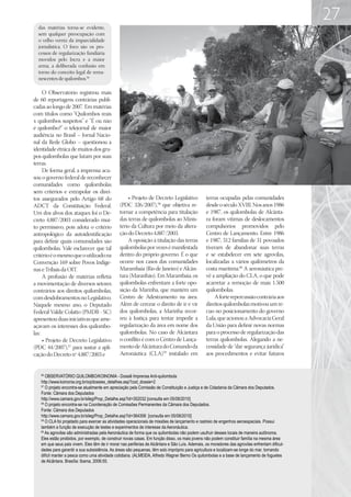 27
  das matérias torna-se evidente,
  sem qualquer preocupação com
  o velho verniz da imparcialidade
  jornalística. O foco são os pro-
  cessos de regularização fundiária
  movidos pelo Incra e a maior
  arma, a deliberada confusão em
  torno do conceito legal de rema-
  nescentes de quilombos.56

     O Observatório registrou mais
de 60 reportagens contrárias publi-
cadas ao longo de 2007. Em matérias
com títulos como “Quilombos reais
x quilombos suspeitos” e “É ou não
é quilombo?” o telejornal de maior
audiência no Brasil – Jornal Nacio-
nal da Rede Globo – questionou a
identidade étnica de muitos dos gru-
pos quilombolas que lutam por suas
terras.
     De forma geral, a imprensa acu-
sou o governo federal de reconhecer
comunidades como quilombolas
sem critérios e extrapolar os direi-
tos assegurados pelo Artigo 68 do                   • Projeto de Decreto Legislativo             terras ocupadas pelas comunidades
ADCT da Constituição Federal.                   (PDC 326/2007),58 que objetiva re-               desde o século XVIII. Nos anos 1986
Um dos alvos dos ataques foi o De-              tornar a competência para titulação              e 1987, os quilombolas de Alcânta-
creto 4.887/2003 considerado mui-               das terras de quilombolas ao Minis-              ra foram vítimas de deslocamentos
to permissivo, pois adota o critério            tério da Cultura por meio da altera-             compulsórios promovidos pelo
antropológico da autoidentificação              ção do Decreto 4.887/2003.                       Centro de Lançamento. Entre 1986
para definir quais comunidades são                  A oposição à titulação das terras            e 1987, 312 famílias de 31 povoados
quilombolas. Vale esclarecer que tal            quilombolas por vezes é manifestada              tiveram de abandonar suas terras
critério é o mesmo que o utilizado na           dentro do próprio governo. É o que               e se estabelecer em sete agrovilas,
Convenção 169 sobre Povos Indíge-               ocorre nos casos das comunidades                 localizadas a vários quilômetros da
nas e Tribais da OIT.                           Marambaia (Rio de Janeiro) e Alcân-              costa marítima.60 A aeronáutica pre-
     A profusão de matérias refletia            tara (Maranhão). Em Marambaia, os                vê a ampliação do CLA, o que pode
a movimentação de diversos setores              quilombolas enfrentam a forte opo-               acarretar a remoção de mais 1.500
contrários aos direitos quilombolas,            sição da Marinha, que mantém um                  quilombolas.
com desdobramentos no Legislativo.              Centro de Adestramento na área.                      A forte repercussão contrária aos
Naquele mesmo ano, o Deputado                   Além de cercear o direito de ir e vir            direitos quilombolas motivou um re-
Federal Valdir Colatto (PMDB - SC)              dos quilombolas, a Marinha recor-                cuo no posicionamento do governo
apresentou duas iniciativas que ame-            reu à Justiça para tentar impedir a              Lula, que acionou a Advocacia Geral
açavam os interesses dos quilombo-              regularização da área em nome dos                da União para definir novas normas
las:                                            quilombolas. No caso de Alcântara                para o processo de regularização das
     • Projeto de Decreto Legislativo           o conflito é com o Centro de Lança-              terras quilombolas. Alegando a ne-
(PDC 44/2007),57 para sustar a apli-            mento de Alcântara do Comando da                 cessidade de “dar segurança jurídica”
cação do Decreto nº 4.887/2003 e                Aeronáutica (CLA)59 instalado em                 aos procedimentos e evitar futuros


   56
      OBSERVATÓRIO QUILOMBO/KOINONIA - Dossiê Imprensa Anti-quilombola
   http://www.koinonia.org.br/oq/dossies_detalhes.asp?cod_dossie=2
   57
      O projeto encontra-se atualmente em apreciação pela Comissão de Constituição e Justiça e de Cidadania da Câmara dos Deputados.
   Fonte: Câmara dos Deputados
   http://www.camara.gov.br/sileg/Prop_Detalhe.asp?id=352032 [consulta em 05/08/2010]
   58
      O projeto encontra-se na Coordenação de Comissões Permanentes da Câmara dos Deputados.
   Fonte: Câmara dos Deputados
   http://www.camara.gov.br/sileg/Prop_Detalhe.asp?id=364358 [consulta em 05/08/2010]
   59
      O CLA foi projetado para exercer as atividades operacionais de missões de lançamento e rastreio de engenhos aeroespaciais. Possui
   também a função de execução de testes e experimentos de interesse da Aeronáutica.
   60
      As agrovilas são administradas pela Aeronáutica de forma que os quilombolas não podem usufruir desses locais de maneira autônoma.
   Eles estão proibidos, por exemplo, de construir novas casas. Em função disso, os mais jovens não podem constituir família na mesma área
   em que seus pais vivem. Eles têm de ir morar nas periferias de Alcântara e São Luís. Ademais, os moradores das agrovilas enfrentam dificul-
   dades para garantir a sua subsistência. As áreas são pequenas, têm solo impróprio para agricultura e localizam-se longe do mar, tornando
   difícil manter a pesca como uma atividade cotidiana. (ALMEIDA, Alfredo Wagner Berno Os quilombolas e a base de lançamento de foguetes
   de Alcântara. Brasília: Ibama, 2006:55.
 