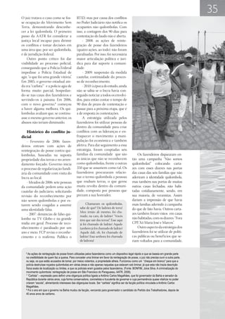 35
O juiz tratava o caso como se fos-              RTID, mas por causa dos conflitos
se ocupação do Movimento Sem                    no Poder Judiciário não notifica os
Terra, demonstrando desconhe-                   ocupantes não quilombolas. Com
cer a lei quilombola. O primeiro                isso, a contagem dos 90 dias para
passo da AATR foi considerar a                  contestação do laudo não é aberta.
justiça local incapaz para dirimir                  - 2008: as ações de reinte-
os conflitos e tomar decisões em                gração de posse dos fazendeiros
uma área que, por ser quilombola,               (quatro ações, ao todo) não foram
é de jurisdição federal.                        paralisadas. Por isso, foi necessária
    Outro ponto crítico foi dar                 maior articulação política e jurí-
visibilidade ao processo policial,              dica para dar suporte à comuni-
conseguindo que a Polícia Federal               dade.
impedisse a Polícia Estadual de                     - 2009: suspensão da medida
agir, “o que foi uma grande vitória”.           cautelar, continuidade do proces-
Em 2005, o governo estadual ain-                so de reconhecimento.
da era “carlista”7 e a polícia agia de              - 2010: à época do estudo, ainda
forma muito parcial, hospedan-                  não se sabia se o Incra havia con-
do-se nas casas dos fazendeiros e               seguido noticiar a todos os envolvi-
servindo-os à paisana. Em 2006,                 dos, para então contar o tempo de
com o novo governo,8 começou                    90 dias de prazo de contestação e
a haver alguma melhora. Os qui-                 passar para a próxima etapa, que é
lombolas avaliam que, se continu-               a de resposta às contestações.
asse o mesmo governo anterior, os                   A estratégia utilizada pelos
abusos não teriam diminuído.                    fazendeiros foi utilizar pessoas de
                                                dentro da comunidade para criar
   Histórico do conflito ju-                    conflitos com as lideranças e en-
dicial                                          fraquecer o movimento: a mani-
    - Fevereiro de 2006: fazen-                 pulação foi econômica e também
deiros entram com ações de                      afetiva. Para dar seguimento a essa
reintegração de posse contra qui-               estratégia, foram cooptadas seis
lombolas, baseadas na suposta                   famílias da comunidade que são                        Os fazendeiros dispararam en-
propriedade das terras e no arren-              as únicas que não se reconhecem                   tão uma campanha “Não somos
damento forçado. Governo inicia                 como quilombolas, frente a outras                 quilombolas!” colocando carta-
o processo de regularização fundi-              350 que se assumem como tal. Os                   zes com esses dizeres nas portas
ária da comunidade com visita do                fazendeiros procuraram relacio-                   das casas das seis famílias que não
Incra ao local.                                 nar o termo quilombola a pessoas                  aderiram à identidade quilombola,
    - Meados de 2006: sete pessoas              que roubam terras, o que gerou                    mas também nas portas de muitas
da comunidade pedem uma ação                    muita revolta dentro da comuni-                   outras casas fechadas, não habi-
cautelar do judiciário, solicitando             dade, composta por pessoas que                    tadas cotidianamente, sendo, em
revisão do reconhecimento por                   prezam a sua honradez.                            sua maioria, de veranistas. Assim
não serem quilombolas e por es-                                                                   dariam a impressão de que havia
tarem sendo coagidas a assumir                          Chamaram os quilombolas,                  mais famílias aderindo à campanha
                                                   sabe de quê? De ladrões de terra!              do que de fato havia. Outros carta-
uma identidade falsa.
                                                   Meu irmão ali mesmo, foi cha-                  zes também foram vistos em casas
    - 2007: denúncias de falso qui-                mado, na cara, de ladrão! “Vocês
lombo na TV Globo e na grande                                                                     não habitadas, com os dizeres: “Fora
                                                   têm que sair das terras!” Esse aqui
                                                                           .
mídia em geral. Processo de reco-                  já foi chamado de ladrão! Aquele               CPP, Xô Maria José e Marcos”   .
nhecimento é paralisado por um                     também já foi chamado de ladrão!                   Outro aspecto da estratégia dos
ano e meio. FCP revisa o reconhe-                  Aquele dali, oh, foi chamado de                fazendeiros foi se utilizar de políti-
cimento e o reafirma. Publica o                    ladrão! Essa senhora foi chamada               cas públicas ou benef ícios que se-
                                                   de ladrona!                                    riam voltados para a comunidade,


   6
     As ações de reintegração de posse foram utilizadas pelos fazendeiros como um dispositivo legal rápido e que se baseia em grande parte
   na credibilidade de quem faz a queixa. Para conceder uma liminar em favor da reintegração de posse, o juiz não precisa ouvir a outra parte,
   ou seja, os que estão acusados de tomar, por meios violentos, a propriedade alheia. Funcionou como um “cheque em branco” para que a
   polícia destruísse roçados quilombolas em várias áreas e não apenas naquelas que estavam sob liminar, já que esta não trazia descrição
   física exata de localização ou limites, e que os policiais eram guiados pelos fazendeiros. (Fonte: BONFIM, Joice Silva. A criminalização do
   movimento quilombola: reintegração de posse em São Francisco do Paraguassu. AATR, 2008).
   7
     “Carlista” – expressão para definir uma oligarquia política ligada a Antônio Carlos Magalhães, que foi governador da Bahia e senador da
   República durante vários anos, cuja forma conservadora, coronelista e truculenta de governar e cuja permanência quase vitalícia no poder
   criaram “escola”, alimentando interesses das oligarquias locais. Ser “carlista” significa ser da facção política vinculada a Antônio Carlos
   Magalhães.
   8
     Foi o ano em que o governo na Bahia mudou de facção, vencendo para governador o candidato do Partido dos Trabalhadores, depois de
   40 anos anos de carlismo.
 