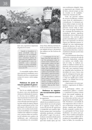 38
                                                                                    uma coordenação colegiada. Antes,
                                                                                    as organizações que existiam, tipo
                                                                                    de bairro, estavam sempre na mão
                                                                                    do vereador ou do candidato…”
                                                                                    (Maria José, Assessora da CPP).
                                                                                         Existe um processo coletivo
                                                                                    de exercício da liderança, inclusive
                                                                                    como forma de enfrentamento à
                                                                                    criminalização. As intimações po-
                                                                                    liciais vinham sempre em nome de
                                                                                    algumas lideranças, mas o coletivo
                                                                                    procurou encarar todas as situa-
                                                                                    ções como um grupo, desmontan-
                                                                                    do a estratégia dos fazendeiros em
                                                                                    criminalizar pessoas específicas,
                                                                                    identificadas como as lideranças do
                                                                                    movimento. Esse exercício gerou
                                                                                    grande maturidade para o coletivo,
                                                                                    que se faz representar em diversos
                                                                                    espaços por diferentes pessoas, re-
                                                                                    sultando em uma impressionante
     bém uma experiência importante         Dona Maria, liderança feminina fa-      unidade de discurso e de ação. To-
     de gestão de recursos.                 lecida em decorrência dessa luta, é     dos se consideram parte e, portanto,
                                            um símbolo da força e da presença       representantes dessa luta, e assim se
            Quando os fazendeiros es-       das mulheres em São Francisco do        manifestaram durante as entrevistas
       tavam articulando coisas, ou         Paraguaçu.                              para este estudo.
       dando terra a um ou arranjando
       trabalho pra um e pra outro, a                                                    Uma demonstração dessa força
                                                   A participação de nós mu-        coletiva foi a construção da sede da
       horta comunitária também foi           lheres nessa luta está sendo óti-
       importante para aglutinar famí-                                              Associação Quilombola, realizada
                                              ma! Nós participamos assim, já
       lias empobrecidas a terem um           tivemos muitos confrontos, justa-     em mutirão, com trabalho volun-
       projetinho e para a associação         mente porque a polícia veio aqui      tário de todos, “as mulheres aju-
       também se mostrar articulando          pra querer desmanchar roças,          dando, as mulheres também são as
       uma ação direta (Maria José, As-       essas coisas, e as mulheres estão     primeiras, elas escorraçou a polícia”.
       sessora da CPP).                       sempre junto, defendendo igual-       Esta sede, cuja construção tentou
                                              mente, de igual pra igual. Quando     ser impedida pelos fazendeiros, foi
        A comunidade também obteve            a polícia veio pra derrubar a nossa   derrubada três vezes e houve uma
     uma experiência semelhante com o         sede também, a gente ficou junto      ação de reintegração de posse, que
     Ministério da Pesca, no projeto para     com o pessoal aí: era pra um, era
                                                                                    felizmente foi negada pela justiça,
     compra de canoas e outros equipa-        pra tudo! Discutimos aí, enfren-
                                              tamos a polícia, e, graças a Deus,    e é hoje um orgulho para a comu-
     mentos.                                                                        nidade e um símbolo forte de sua
                                              foi tudo resolvido. A mulherada
                                              enfrenta. As mulheres chegou ali,     identidade e resistência.
        Mudanças do ponto de                  meteu um bocado de pau ali no              • Aproximação com outros qui-
     vista de equidade de gênero              caminho, e disse pra eles: Vocês      lombos e organizações da Bahia e
         • Participação das mulheres na       não passam!.                          do Brasil:
     luta                                                                                A participação coletiva em
         Não há um trabalho específico         Mudanças na organiza-                manifestações públicas e reuniões
     de gênero, nem uma identificação       ção e no movimento quilom-              e, a preparação de pautas comuns
     claramente delimitada de tratamen-     bola                                    foram uma grande ampliação de
     to do tema, mas as mulheres, que           • Processo coletivo e autônomo      horizontes para a comunidade,
     estavam presentes em número equi-      de organização                          um reforço para sua luta e para sua
     valente ao dos homens na reunião           A formação da associação foi re-    apropriação da identidade quilom-
     convocada pela associação para tra-    sultado da necessidade de um movi-      bola. Perceberam a necessidade de
     tar deste estudo de impacto, falaram   mento oficial; mas um jeito próprio     uma organização cada vez mais co-
     sobre sua participação na luta. Uma    de se organizar sempre existiu. O       esa e se afirmaram na luta por seus
     participação relacionada com resis-    avanço do processo de organização       direitos, viajando para Salvador e
     tência, com reconhecimento da for-     é considerado uma mudança signi-        Brasília, ocupando o prédio do In-
     ça da ancestralidade, com o trabalho   ficativa, porque antes “eram pessoas    cra, participando do Fórum Social
     cotidiano das mulheres no mangue,      individuais geralmente articuladas      Nordestino e de outras ações pú-
     com a presença delas nos momen-        pelo político” e agora “tem uma ar-     blicas. Houve também participação
     tos de confronto com a polícia e de    ticulação comunitária dando passos      em várias reuniões e espaços de ar-
     mobilização para enfrentamento         frequentes de forma coletiva, na        ticulação de comunidades quilom-
     da criminalização da comunidade.       qual todo mundo opina, que tem          bolas na Bahia. Em novembro de
 