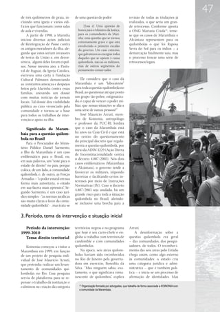 47
de três quilômetros de praia, in-     de uma questão de poder:                    revisão de todas as titulações já
cluindo uma igreja e vários edi-                                                  realizadas, o que seria um gran-
f ícios que funcionam como salas            [Essa é] Uma questão de               de retrocesso. Conforme aponta
de aula e vivendas.                     honra para o Ministro da Justiça,         a ONG Mariana Criola12, teme-
     A partir de 1998, a Marinha        para os comandantes da Mari-              se que os casos de Marambaia e
                                        nha, uma questão que se tornou
iniciou diversas ações judiciais                                                  Alcântara representem para os
                                        extremamente grave e que está
de Reintegração de Posse contra         envolvendo o primeiro escalão
                                                                                  quilombolas o que foi Raposa
os antigos moradores da ilha, ale-      do governo. Um caso extremo,              Serra do Sol para os índios – a
gando que estes seriam invasores        que galvanizou as energias todas          demarcação finalmente saiu, mas
de terras da União e, em decor-         daqueles que se opõem à causa             o processo trouxe uma série de
rência, alguns deles foram expul-       quilombola, não só os militares,          retrocessos legais.
sos. Nesse mesmo ano, a Pasto-          mas de outros segmentos do
ral de Itaguaí, da Igreja Católica,     pensamento conservador.
escreveu uma carta à Fundação
Cultural Palmares denunciando              Ele considera que o caso da
as constantes ameaças e despejos      Marambaia é um “laboratório”
feitos pela Marinha contra essas      para toda a questão quilombola no
famílias, anexando um dossiê          Brasil, ao questionar até que ponto
com muitas notícias de jornais        um grupo tão pobre, estigmatiza-
locais. Tal dossiê deu visibilidade   do, é capaz de vencer o poder mi-
pública ao caso vivenciado pela       litar, que nessas situações se alia a
comunidade e tornou-se a base         uma série de outras pessoas?”
para todos os trabalhos de inter-          José Maurício Arruti, mem-
venção e apoio na ilha.               bro de Koinonia, antropólogo
                                      e professor da PUC-RJ, lembra
   Significado da Maram-              que o caso da Marambaia está
baia para a questão quilom-           há anos na Casa Civil e que está
                                      no centro do questionamento
bola no Brasil
                                      do principal decreto que regula-
    Para o Procurador do Minis-
                                      menta a questão quilombola, por
tério Público Daniel Sarmento,
                                      meio da ADIN 3229 (Ação Direta
a Ilha da Marambaia é um caso
                                      de Inconstitucionalidade contra
emblemático para o Brasil, ou,
                                      o decreto 4.887/2003). Nos dois
em suas palavras, um “teste para o
                                      casos emblemáticos (Marambaia
estado de direito” no país, porque
                                      e Alcântara), o governo tende a
coloca, de um lado, a comunidade
                                      favorecer os militares, impondo
quilombola e, de outro, as Forças
                                      barreiras e facilitando certos in-
Armadas – “o poder estatal em sua
                                      teresses por meio de Instruções
forma mais autoritária, o estado
                                      Normativas (IN). Caso o decreto
em sua faceta mais opressiva”. Se-
                                      4.887/2003 seja anulado, há um
gundo Sarmento, é um caso jurí-
                                      grande risco para toda a situação
dico simples - “as normas jurídicas
                                      quilombola no Brasil, abrindo-
são muito claras a favor da comu-
                                      se inclusive uma brecha para a
nidade quilombola” - , mas trata-se

3. Período, tema da intervenção e situação inicial

  Período da intervenção:             territórios negros e no programa            Arruti.
1999-2010                             que hoje é seu carro-chefe e en-                A desinformação sobre a
  Tema: direito territorial           globa o trabalho com terreiros de           questão quilombola era geral
                                      candomblé e com comunidades                 – das comunidades, dos pesqui-
   Koinonia começou a visitar a       quilombolas.                                sadores, de todos. O reconheci-
Marambaia em 1999, em função              Na época, seis áreas quilom-            mento das seis áreas pelo Estado
de um projeto de pesquisa indi-       bolas haviam sido reconhecidas              chega assim, como algo externo
vidual de José Maurício Arruti,       no Rio de Janeiro pela governa-             às comunidades: o estado cria
que pretendia realizar um levan-      dora em exercício, Benedita da              uma categoria jurídica e admi-
tamento de comunidades qui-           Silva. “Mas ninguém sabia, exa-             nistrativa – que é também polí-
lombolas no Rio. Essa pesquisa        tamente, o que significava rema-            tica – e inicia-se um processo de
serviu de plataforma para se re-      nescente de quilombos”, explica             afirmação de identidades. Mas
pensar o trabalho da instituição e
culminou na criação da categoria         12
                                           Organização formada por advogadas, que trabalha de forma associada a KOINONIA com
                                         a comunidade da Marambaia.
 