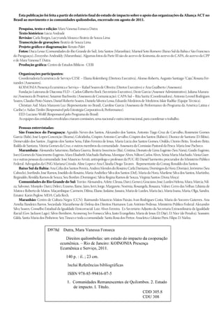 Esta publicação foi feita a partir do relatório final do estudo de impacto sobre o apoio das organizações da Aliança ACT no
Brasil ao movimento e às comunidades quilombolas, encerrado em agosto de 2011.

    Pesquisa, texto e edição: Mara Vanessa Fonseca Dutra
    Texto histórico: Lúcia Andrade
    Revisão: Carla Borges, Lucyvanda Moura e Beatriz de Souza Lima
    Transcrição de gravações: Beatriz de Souza Lima
    Projeto gráfico e diagramação: Renato Palet
    Fotos: Duca Lessa (Comunidades do Rio Grande do Sul), Jota Santos (Maranhão), Marisol Soto Romero (Baixo Sul da Bahia e São Francisco
do Paraguaçu), Zezzynho Andraddy (Marambaia). Algumas fotos da Parte III são do acervo de Koinonia, do acervo do CAPA, do acervo da CPP
e de Mara Vanessa F. Dutra.
    Produção gráfica: Centro de Estudos Bíblicos - CEBI

    Organizações participantes:
    Coordenadoria Ecumênica de Serviço/CESE – Eliana Rolemberg (Diretora Executiva), Alonso Roberts, Augusto Santiago “Caju” Rosana Fer-
                                                                                                                                  ,
nandes (Assessores).
    KOINONIA Presença Ecumênica e Serviço – Rafael Soares de Oliveira (Diretor Executivo) e Ana Gualberto (Assessora).
    Fundação Luterana de Diaconia/FLD – Carlos Gilberto Bock (Secretário Executivo), Dezir Garcia (Assessor Administrativo), Juliana Mazura-
na (Assessora de Projetos), Susanne Buchweitz (Assessora de Comunicação). CAPA-Sul – Rita Surita (Coordenadora), Antonio Leonel Rodrigues
Soares, Claudio Pinto Nunes, Daniel Roberto Soares, Daniela Silveira Lessa, Eduardo Medeiros de Medeiros, Islair Radtke (Equipe Técnica).
    Christian Aid: Mara Manzoni Luz (Representante no Brasil), Caroline Garcia (Assessora de Performance do Programa da América Latina e
Caribe) e Aidan Timlin (Responsável pela Estratégia Corporativa & Performance).
    EED: Luciano Wolff (Responsável pelo Programa do Brasil)
    As equipes das entidades envolvidas criaram comissões, uma nacional e outra internacional, para coordenar o trabalho.

     Pessoas entrevistadas:
     São Francisco do Paraguaçu: Agnaldo Neves dos Santos, Alexandro dos Santos, Antonio Tiago Cruz de Carvalho, Rosimeire Gomes
Garcia (Babi), José Lopes Conceição (Brama), Celcidinha, Crispim Antonio Carvalho, Crispim dos Santos (Rabicó), Dionice de Santana (D. Bibiu),
Demevaldo dos Santos , Eugênio dos Santos Sena, Fábio Ferreira de Jesus, Maria Lúcia dos Santos Gomes, Onildo, Ozório Brito, Teodoro Brito,
Railda de Santana, Vitória Gomes da Cruz, e outros membros da comunidade. Assessora da Comissão Pastoral da Pesca: Maria José Pacheco.
     Marambaia: Alessandra Saturnino, Bárbara Guerra, Beatriz Inocêncio (Biá), Cristina, Dionato de Lima Eugênio (Seu Naná), Guido Eugênio,
Joeci Gomes do Nascimento Eugênio, Mara Elisabeth Machado Barbosa, Monique Alves, Nilton Carlos Alves, Sônia Maria Machado, Vânia Guer-
ra e outras pessoas da comunidade. José Mauricio Arruti, antropólogo e professor da PUC-RJ. Daniel Sarmento, procurador do Ministério Público
Federal. Advogadas da ONG Mariana Crioula: Aline Lopes e Ana Cláudia Diogo Tavares . Representante da Conaq: Ronaldo dos Santos.
     Baixo Sul da Bahia: Ana Célia dos Santos Pereira, Andrea Mendes do Rosário, Carla Damiana, Domingos da Hora (Domão), Jerônimo (Seu
Caboclo), Joerlindo, José Ramos, Joseildo do Rosário, Maria Andrelice Silva dos Santos (Del), Maria da Hora, Marilene Silva dos Santos, Martinho,
Reginaldo, Renilda Ramos de Souza, Seu Bonfim (Domingos), Silvia Regina Ramos de Souza, Virgínia Santos (Dona Moça)
     Comunidades do Rio Grande do Sul: Torrão: Alessandra, Arlete, Cleusa, Darci, Geneci, Graciano, José, Lurdes Helena, Mara, Márcia, Nil-
za, Salvonei. Monjolo: Darci, Deleci, Erasmo, Ilaine, Jairo, Jerri, Jorge, Margarete, Noêmia, Rosangela, Rosaura, Valnei. Cerro das Velhas: Libânia de
Matos e Roberto de Matos. Maçambique: Carmem, Dilma, Eliane, Juslaine, Jussara, Maria de Lurdes, Maria Jaci, Maria Joana, Maria, Olga, Sandra.
Emater: Karin Peglow. MDA: Carla Rech.
     Maranhão: Centro de Cultura Negra (CCN): Raimundo Maurício Matos Paixão, Ivan Rodrigues Costa, Maria do Socorro Guterres, Ana
Amélia Bandeira Barros. Sociedade Maranhense de Defesa dos Direitos Humanos: Luís Antônio Pedrosa. Ministério Público Federal: Alexandre
Silva Soares. Conselho Estadual da Igualdade Etnicorracial: Luiz Alves Ferreira. Ex-Secretário Adjunto da Secretaria Extraordinária da Igualdade
Racial (Gov. Jackson Lago): Silvio Bembém. Aconeruq: Ivo Fonseca Silva, Justo Evangelista, Maria de Jesus (D, Dijé), D. Nice (de Penalva). Soassim:
Gilda. Santa Maria dos Pinheiros: Seu Tinoco e toda a comunidade. Santa Rosa dos Pretos: Anacleta e Libânio Pires. Filipa: D. Nielza.
 