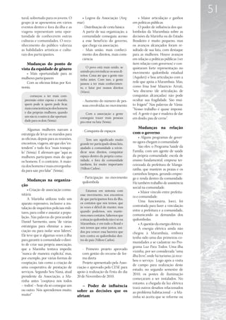 51
tural, sobretudo para os jovens. O          • Logros da Associação (Arq-             • Maior articulação e ganhos
grupo já se apresentou em vários         mar):                                  em políticas públicas
eventos dentro e fora da ilha e as          - Distribuição de cesta básica           O poder de influência dos qui-
viagens representam uma opor-               A partir de sua organização, a      lombolas da Marambaia sobre as
tunidade de conhecerem outras               comunidade conseguiu acesso         decisões da Marinha ou do Estado
culturas e comunidades. O reco-             a esse benef ício do governo,       Brasileiro é muito pequeno, mas
nhecimento do público valoriza              que chega via associação.           os avanços alcançados foram re-
as habilidades artísticas e cultu-          - Mais união, mais conheci-         sultado de sua luta, com destaque
rais dos participantes.                     mento dos direitos, mais cons-      para as mulheres. Houve avanços
                                            ciência                             em relação a políticas públicas (ver
   Mudanças do ponto de                                                         item relação com governos) e con-
                                                O povo está mais unido, se
vista da equidade de gênero                                                     quistaram forte representação no
                                           unindo pra reivindicar os seus di-   movimento quilombola estadual
   • Mais oportunidade para as             reitos. Coisa até que a gente não
mulheres participarem                                                           (Aquilerj) e boa articulação com a
                                           tinha antes. Com isso, a gente
   Com as oficinas feitas por Koi-         passou a ter mais conhecimen-
                                                                                rede que apóia a Marambaia. Mas,
nonia,                                     to, e lutar por nossos direitos      como frisa José Maurício Arruti,
                                           (Mara).                              “seu discurso (de articulação, de
      começou a ter mais com-                                                   conquistas alcançadas) não pode
  preensão entre esposa e marido,           - Aumento do número de pes-         ocultar sua fragilidade. São mui-
  quem pode ir, quem pode ficar,            soas envolvidas no movimento        to frágeis!” Nas palavras de Vânia:
  mais conscientização dos homens                                               “Nosso trabalho é quase impossí-
  e das próprias mulheres, quando              Com a associação a gente         vel. A gente é que é madeira de dar
  um não ir, o outro ir, dar oportuni-     conseguiu trazer mais pessoas        em doido, pau de cerne”.
  dade para os dois (Sônia).               pra estar na luta (Sônia).

     Algumas mulheres narram a                                                    Mudanças na relação
                                            - Conquista de espaços              com o governo
estratégia de levar os maridos para
as oficinas, depois para as reuniões,                                               • Alguns programas de gover-
                                               Tem um significado muito
encontros, viagens, até que eles “en-      grande ter participado dessa luta,
                                                                                no agora chegam à comunidade
tendem” e tudo fica “mais tranqui-         ajudado a comunidade a reivin-           São eles: o Programa Saúde da
lo” (Sônia). E afirmam que “aqui as        dicar seus direitos, conquistar      Família, com um agente de saúde
mulheres participam mais do que            espaço dentro da própria comu-       da própria comunidade; escola de
os homens. É o contrário. A maio-          nidade, e fora da comunidade         ensino fundamental; empresa ter-
                                           também, foi muito importante         ceirizada da prefeitura de Manga-
ria dos homens é mais envergonha-
                                           (Nilton Carlos).                     ratiba, que mantém as praias e os
da para sair, pra falar” (Sônia).
                                                                                caminhos limpos, gerando empre-
                                            - Participação no movimento         go e renda dentro da comunidade.
   Mudanças na organiza-                    quilombola                          Há também trabalho de assistência
ção
                                                                                social na comunidade.
    • Criação de associação comu-               Estamos em sintonia com             • Maior vínculo entre prefeitu-
nitária                                    esse movimento, nos encontros
                                                                                ra e comunidade.
    A Marinha utilizou todo um             de que participamos fora da ilha,
                                           os contatos que nós temos, que
                                                                                    Uma funcionária, Joeci, foi
aparato repressivo, inclusive a ins-
                                           às vezes é dif ícil de manter, mas   contratada para fazer a vinculação
talação de inquéritos policiais mili-
                                           quando podemos, nós mante-           entre a prefeitura e a comunidade,
tares, para coibir e assustar a popu-
                                           mos esses contatos. Sabemos que      comunicando as demandas dos
lação. Nas palavras do procurador
                                           a situação quilombola não é só na    quilombolas.
Daniel Sarmento, usou “de várias           Marambaia, é em todo o Brasil e          • A questão da energia elétrica
estratégias para eliminar a asso-          nós temos que estar juntos, uni-         A energia elétrica ainda não
ciação ou para isolar seus líderes”.       dos pra vencer essa barreira que     chegou à Marambaia, embora
Ele teve que ir algumas vezes à ilha       tem contra os quilombolas den-
                                                                                tenha sido uma das primeiras co-
para garantir à comunidade o direi-        tro do país (Nilton Carlos).
                                                                                munidades a se cadastrar no Pro-
to de criar sua própria associação,
                                                                                grama Luz Para Todos. Uma ilha
que a Marinha tentava impedir,               - Primeiro projeto aprovado
                                                                                vizinha, por ser considerada “uma
“nunca de maneira explícita”, mas,           com gestão do recurso de for-
                                                                                ilha livre”, onde há turismo, já rece-
por exemplo, por várias formas de            ma direta
                                                                                beu o serviço. Logo após a visita
cooptação, tais como a criação de            Projeto apresentado pela Asso-
                                                                                de campo para realização deste
uma cooperativa de prestação de          ciação e aprovado pela CESE para
                                                                                estudo, no segundo semestre de
serviços. Segundo Seu Naná, atual        apoio à realização da Festa do dia
                                                                                2010, os postes de iluminação
presidente da Associação, a Ma-          20 de Novembro de 2010.
                                                                                começaram a ser instalados. No
rinha antes “cooptava nós todos
                                                                                entanto, a chegada da luz elétrica
– todos! – hoje ela só consegue um          – Poder de influência               trará outros desafios relacionados
ou outro. Nós aprendemos muito,          sobre as decisões que os               ao problema habitacional – a Ma-
muito!”                                  afetam                                 rinha só aceita que se reforme ou
 