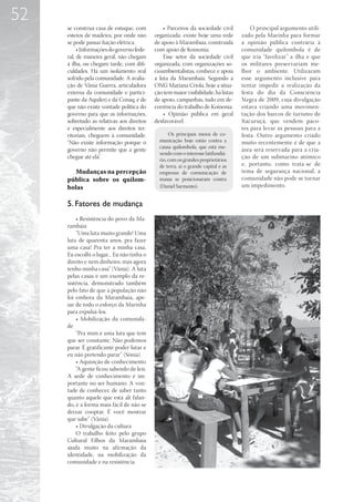 52
     se construa casa de estuque, com           • Parceiros da sociedade civil          O principal argumento utili-
     esteios de madeira, por onde não       organizada: existe hoje uma rede        zado pela Marinha para formar
     se pode passar fiação elétrica.        de apoio à Marambaia, construída        a opinião pública contrária à
          • Informações do governo fede-    com apoio de Koinonia.                  comunidade quilombola é de
     ral, de maneira geral, não chegam          Esse setor da sociedade civil       que iria “favelizar” a ilha e que
     à ilha, ou chegam tarde, com difi-     organizada, com organizações so-        os militares preservariam me-
     culdades. Há um isolamento real        cioambientalistas, conhece e apoia      lhor o ambiente. Utilizaram
     sofrido pela comunidade. A avalia-     a luta da Marambaia. Segundo a          esse argumento inclusive para
     ção de Vânia Guerra, articuladora      ONG Mariana Criola, hoje a situa-       tentar impedir a realização da
     externa da comunidade e partici-       ção tem maior visibilidade, há listas   festa do dia da Consciência
     pante da Aquilerj e da Conaq, é de     de apoio, campanhas, tudo em de-        Negra de 2009, cuja divulgação
     que não existe vontade política do     corrência do trabalho de Koinonia.      estava criando uma movimen-
     governo para que as informações,           • Opinião pública em geral          tação dos barcos de turismo de
     sobretudo as relativas aos direitos    desfavorável.                           Itacuruçá, que vendem paco-
     e especialmente aos direitos ter-                                              tes para levar as pessoas para a
     ritoriais, cheguem à comunidade.              Os principais meios de co-       festa. Outro argumento criado
     “Não existe informação porque o          municação hoje estão contra a         muito recentemente é de que a
                                              causa quilombola, que está me-
     governo não permite que a gente                                                área será reservada para a cria-
                                              xendo com o interesse latifundiá-
     chegue até ela”.                         rio, com os grandes proprietários
                                                                                    ção de um submarino atômico
                                              de terra, aí o grande capital e as    e, portanto, como trata-se de
       Mudanças na percepção                  empresas de comunicação de            tema de segurança nacional, a
     pública sobre os quilom-                 massa se posicionaram contra          comunidade não pode se tornar
     bolas                                    (Daniel Sarmento).                    um impedimento.


     5. Fatores de mudança
         • Resistência do povo da Ma-
     rambaia
         “Uma luta muito grande! Uma
     luta de quarenta anos, pra fazer
     uma casa! Pra ter a minha casa.
     Eu escolhi o lugar... Eu não tinha o
     direito e nem dinheiro, mas agora
     tenho minha casa” (Vânia). A luta
     pelas casas é um exemplo da re-
     sistência, demonstrado também
     pelo fato de que a população não
     foi embora da Marambaia, ape-
     sar de todo o esforço da Marinha
     para expulsá-los.
         • Mobilização da comunida-
     de
         “Pra mim é uma luta que tem
     que ser constante. Não podemos
     parar. É gratificante poder lutar e
     eu não pretendo parar” (Sônia).
         • Aquisição de conhecimento
         “A gente ficou sabendo de leis.
     A sede de conhecimento é im-
     portante no ser humano. A von-
     tade de conhecer, de saber tanto
     quanto aquele que está ali falan-
     do, é a forma mais fácil de não se
     deixar cooptar. É você mostrar
     que sabe” (Vânia).
         • Divulgação da cultura
         O trabalho feito pelo grupo
     Cultural Filhos da Marambaia
     ajuda muito na afirmação da
     identidade, na mobilização da
     comunidade e na resistência.
 