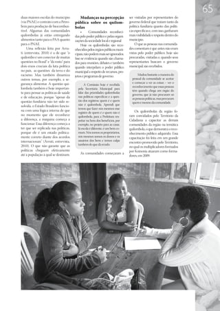 65
duas maiores escolas do município         Mudanças na percepção                  ser visitadas por representantes do
(via PNAE) e contrato com a Petro-      pública sobre os quilom-                 governo federal que tratam tanto da
brás para produção de biocombus-        bolas                                    política fundiária quanto das políti-
tível. Algumas das comunidades              •	     Comunidades reconheci-        cas específicas e, com isso, ganharam
quilombolas já estão entregando         das pelo poder público e pelas organi-   mais visibilidade e respeito dentro do
alimentos tanto para o PAA quanto       zações da sociedade local e regional     município.
para o PNAE.                                Hoje os quilombolas são reco-            O que as pessoas nas comunida-
     Uma reflexão feita por Arru-       nhecidos pelos órgãos públicos muni-     des comentam é que antes não eram
ti (entrevista, 2010) é a de que “o     cipais; não podem mais ser ignorados.    vistas pelo poder público; hoje são
quilombo é um conector de muitas        Isso se evidencia quando são chama-      procuradas, visitadas e, quando seus
questões no Brasil” e “dá rosto” para   dos para reuniões, debates e também      representantes buscam o governo
dois eixos cruciais da luta política    quando interpelam o poder público        municipal, são recebidos.
no país, as questões da terra e do      municipal a respeito de recursos, pro-
racismo. Mas também dinamiza            jetos e programas de governo.                  Mudou bastante a maneira do
outros temas, por exemplo, a se-                                                   pessoal da comunidade se aceitar
gurança alimentar. A questão qui-                                                  e começar a ver as coisas – ver o
                                               A Comissão hoje é recebida
                                                                                   reconhecimento que essas pessoas
lombola também é hoje importan-           pela Secretária Municipal para
                                                                                   têm quando chega um órgão do
te para pensar as políticas de saúde      falar das prioridades quilombolas
                                                                                   governo, que já não procuram só
e de educação, porque “apesar da          nas políticas específicas e a ques-
                                                                                   as pessoas políticas, mas procuram
questão fundiária não ter sido re-        tão dos registros: quem é e quem
                                                                                   quem é mesmo da comunidade.
solvida, o Estado Brasileiro funcio-      não é quilombola. Aprendi que
                                          temos que fazer nós mesmos esse
na com uma lógica interna de que                                                     Os quilombolas da região fo-
                                          registro de quem é e quem não é
no momento que ele reconhece              quilombola, para a Prefeitura res-     ram convidados pelo Território da
a diferença, a máquina começa a           peitar na hora dos benefícios, por     Cidadania a capacitar as demais
funcionar. Essa diferença começa a        exemplo, no projeto para as casas.     comunidades da região na temática
ter que ser replicada nas políticas,      Já escola é diferente, é um bem co-    quilombola, o que demonstra o reco-
porque ele é um estado politica-          mum. Nós somos os proprietários,       nhecimento público adquirido. Essa
mente correto diante dos acordos          nós mesmos somos os donos e os         capacitação foi feita em um grande
internacionais” (Arruti, entrevista,      usuários dos bens e temos culpa
                                                                                 encontro promovido pelo Território,
2010). O que não garante que as           também do que dá errado.
                                                                                 no qual os multiplicadores formados
políticas cheguem efetivamente                                                   por Koinonia atuaram como forma-
até a população à qual se destinam.         As comunidades começaram a
                                                                                 dores, em 2009.
 