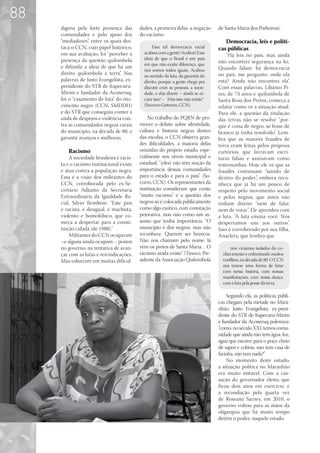 88
     dígena pela forte presença das        dades, a primeira delas a negação       de Santa Maria dos Pinheiros).
     comunidades e pelo apoio dos          do racismo.
     “mediadores”, entre os quais des-                                                Democracia, leis e políti-
     taca o CCN, cujo papel histórico,            Essa tal democracia racial       cas públicas
     em sua avaliação, foi “perceber a       acabou com a gente! Acabou! Essa
                                                                                       “Há leis no país, mas ainda
     presença da questão quilombola          ideia de que o Brasil é um país
                                             em que não existe diferença, que
                                                                                   não encontrei segurança na lei.
     e difundir a ideia de que há um                                               Quando falam: há democracia
                                             nós somos todos iguais. Acabou
     direito quilombola à terra”. Nas        no sentido da luta, da garantia do    no país, me pergunto: onde ela
     palavras de Justo Evangelista, ex-      direito, porque a gente chega pra     está? Ainda não encontrei ela”.
     presidente do STR de Itapecuru-         discutir com as pessoas, a socie-     Com essas palavras, Libânio Pi-
     Mirim e fundador da Aconeruq,           dade, e elas dizem – ainda se es-     res, de 74 anos e quilombola de
     foi o “casamento de luta” do mo-        cuta isso! – `Mas isso não existe!`   Santa Rosa dos Pretos, começa a
     vimento negro (CCN, SMDDH)              (Socorro Guterres, CCN).              relatar como vê a situação atual.
     e do STR que conseguiu conter a                                               Para ele, a questão da titulação
     onda de despejos e violência con-         No trabalho do PQRN de pro-         das terras não se resolve “por-
     tra as comunidades negras rurais      mover o debate sobre identidade,        que é coisa de negro, se fosse de
     do município, na década de 80, e      cultura e história negras dentro        branco já tinha resolvido”. Lem-
     garantir avanços e melhoras.          das escolas, o CCN observa gran-        bra que as maiores fraudes de
                                           des dificuldades, a maioria delas       terra eram feitas pelos próprios
        Racismo                            oriundas do próprio estado, espe-       cartórios, que lavravam escri-
         A sociedade brasileira é racis-   cialmente nos níveis municipal e        turas falsas e assinavam como
     ta e o racismo institucional existe   estadual, “(eles) não têm noção da      testemunhas. Hoje ele vê que as
     e atua contra a população negra.      importância dessas comunidades          fraudes continuam “saindo de
     Essa é a visão dos militantes do      para o estado e para o país” (So-       dentro do poder.”, embora reco-
     CCN, corroborada pelo ex-Se-          corro, CCN). Os representantes da       nheça que já há um pouco de
     cretário Adjunto da Secretaria        instituição consideram que existe       respeito pelo movimento social
     Extraordinária da Igualdade Ra-       “muito racismo” e a questão dos         e pelos negros, que antes não
     cial, Silvio Bembém: “Este país       negros só é colocada publicamente       tinham direito “nem de falar,
     é racista, é desigual, é machista,    como algo exótico, com conotação        nem de votar”. Ele aprendeu com
     violento e homofóbico, que co-        pejorativa, mas não como um as-         a luta. “A luta ensina você. Nós
     meça a despertar para a consti-       sunto que tenha importância. “O         despertamos uns aos outros”.
     tuição cidadã (de 1988).”             município é dos negros, mas não         Isso é corroborado por sua filha,
         Militantes do CCN ocuparam        reconhece. Querem ser brancos.          Anacleta, que lembra que
     –e alguns ainda ocupam – postos       Não nos chamam pelo nome: lá
     no governo, na tentativa de avan-     vêm os pretos de Santa Maria… O               nós vivíamos isolados do co-
     çar com as lutas e reivindicações.    racismo ainda existe”. (Tinoco, Pre-      nhecimento e enfrentando muitos
     Mas esbarram em muitas dificul-       sidente da Associação Quilombola          conflitos, na década de 80. O CCN
                                                                                     nos trouxe uma forma de lutar
                                                                                     com nossa história, com nossas
                                                                                     manifestações, com nossa dança,
                                                                                     com a luta pela posse da terra.

                                                                                       Segundo ela, as políticas públi-
                                                                                   cas chegam pela metade no Mara-
                                                                                   nhão. Justo Evangelista, ex-presi-
                                                                                   dente do STR de Itapecuru-Mirim
                                                                                   e fundador da Aconeruq polemiza:
                                                                                   “como, no século XXI, temos comu-
                                                                                   nidade que ainda não tem água, luz,
                                                                                   água que escorre para o poço cheio
                                                                                   de sapos e cobras, não tem casa de
                                                                                   farinha, não tem nada?”
                                                                                       No momento deste estudo,
                                                                                   a situação política no Maranhão
                                                                                   era muito instável. Com a cas-
                                                                                   sação do governador eleito, que
                                                                                   ficou dois anos em exercício, e
                                                                                   a recondução pela quarta vez
                                                                                   de Roseana Sarney, em 2010, o
                                                                                   governo voltou para as mãos da
                                                                                   oligarquia que há muito tempo
                                                                                   detém o poder, naquele estado.
 