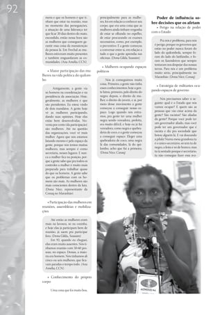 92
       mens e que os homens é que ti-        principalmente para as mulhe-             Poder de influência so-
       nham que estar na reunião, mas        res, foi em relação a conhecer seu     bre decisões que os afetam
       no momento das perseguições,          corpo, que era uma coisa que as
                                                                                       • Perigo na relação de poder
       a situação de uma liderança ter       mulheres ainda tinham vergonha
       que ficar 20 dias dentro do mato,     de estar se olhando no espelho,
                                                                                    com o Estado
       escondido, então nessa hora são       de estar procurando os exames
       as mulheres que conseguem ga-         necessários, como, por exemplo,              Pra nós é problema, para nós
       rantir essa coisa da manutenção       o preventivo. E a gente começou          é perigo, porque os governos que
       da pessoa lá. Em Frechal as mu-       a conversar entre si, em relação a       estão no poder nunca foram do
       lheres estiveram muito presentes      tudo o que a gente aprendia nas          lado do quilombola, sempre fo-
       e também resguardaram as co-          oficinas. (Dona Gilda, Soassim)          ram do lado do latifúndio, e fo-
       munidades. (Ana Amélia, CCN)                                                   ram os fazendeiros que sempre
                                                                                      tentaram nos despejar das nossas
                                                • Mulheres ocupando espaços
                                                                                      terras. Para nós é um problema
         • Maior participação das mu-       políticos                                 muito sério, principalmente no
     lheres na vida política do quilom-                                               Maranhão. (Dona Nice, Conaq)
     bo                                           Nós já conseguimos muita
                                             coisa. Primeiro, a gente não tinha
                                                                                       • Estratégia de militantes ocu-
             Antigamente, a gente via        esses conhecimentos; hoje a gen-
                                             te lutou, primeiro, pelo direito do
                                                                                    pando espaços de governo
       só homens na coordenação e na
       presidência da associação. Hoje,      negro; depois, o direito da mu-
                                             lher, o direito do jovem, e aí, por           Nós precisamos saber o se-
       geralmente, as mulheres é que
                                             meio desse movimento a gente             guinte: qual é o Estado que nós
       são presidentes. Eu estou vindo
                                             começou a conseguir nosso es-            vamos ocupar? E quem são as
       de dois mandatos. A gente hoje
                                             paço. Logo quando nós entra-             pessoas que vão estar acima da
       vê as mulheres participando,
                                             mos, pra gente ter uma mulher            gente? São racistas? São aliadas
       dando suas opiniões. Hoje elas
                                             negra sendo vereadora, prefeita,         da gente? Porque você pode ter
       estão bem desenvolvidas. No-
                                             era muito dif ícil, e hoje eu já fui     um governador aliado, mas você
       venta por cento (da participação)
                                             vereadora, como negra e quebra-          pode ter um governador que é
       são mulheres. Até na questão
                                             deira de coco, e a gente começou         racista e diz pra sociedade que
       das organizações, você vê mais
                                             a conseguir espaço. Eleger uma           botou alguém lá. E vai dourando
       mulher. Agora que nós estamos
                                             quebradeira de coco, uma negra           a pílula! Numa mesa grandona tu
       lutando mesmo é pelo espaço da
                                             lá das comunidades, lá do qui-           é o único secretário, só tem tu de
       gente, porque nós temos muitas
                                             lombo, acho que fui a primeira.          negro, a festa é só de branco, mas
       mulheres, mas sempre é como
                                             (Dona Nice, Canaq)                       tu tá sentado porque é secretário,
       secretária, nesses lugares. E nun-
                                                                                      tu não consegue fazer essa ava-
       ca a mulher fica na posição, por-
       que a gente sabe que pra todos os
       controles a mulher é muito mais
       preparada para trabalhar quase
       do que os homens. A gente sabe
       que os problemas com os ho-
       mens são mais. As mulheres são
       mais conscientes dentro da luta.
       (Dona Nice, representante da
       Conaq no Maranhão)

        • Participação das mulheres em
     reuniões, assembleias e mobiliza-
     ções

            Até então as mulheres eram
       mais na lavoura, só na cozinha,
       e hoje elas já participam bem de
       reunião, já saem pra participar
       fora. (Dona Gilda,, Soassim)
            Em 92, quando eu cheguei,
       elas eram muito ausentes. Nós tí-
       nhamos reunião com 50-60 pes-
       soas, no espaço. Dessas, a maio-
       ria era homem. Nós tínhamos ali
       cinco ou seis mulheres, que fica-
       vam paradas o tempo todo. (Ana
       Amélia, CCN)

        • Conhecimento do próprio
     corpo

           Uma coisa que foi muito boa,
 