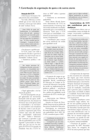 98
     7. Contribuição da organização de apoio e de outros atores

        Atuação do CCN                     sinou ao MPF” sobre a questão             gógico, para ter algum resultado,
         • Informação, formação e for-     quilombola.                               alguma interferência na escola,
     talecimento das comunidades               • Assessoria ao movimento             principalmente com as crianças e
                                           quilombola                                jovens. (Socorro, CCN)
         “Faz toda a diferença a comu-
     nidade que já teve visita do mo-          Nesta última década houve
     vimento e outras que nem sabem        certo afastamento do CCN no               Características do CCN
     de nada” (Lidiane, Incra).            assessoramento à Aconeruq. Isso         que contribuíram para as
                                           está sendo atualmente reavaliado,       mudanças
           Essas ONGs de apoio são         apontando para a necessidade da            • Convivência diária com as
       fundamentais. As comunidades        assessoria. Tanto para o CCN            comunidades, muita atividade de
       ficam reféns de tudo – pretenso     como para as comunidades, a as-         campo, vivenciando o problema
       proprietário que toma tudo, pede    sessoria às associações e ao movi-      junto, criando vínculos.
       aforamento e as comunidades
                                           mento é fundamental.
       têm que pagar foro. Se sujeitam a
                                               • Contribuição para criação                O hotel que nos recebia eram
       isso… Às vezes é prefeito que faz
                                           das novas instâncias do estado            as casas dessas famílias. Aprender
       chantagem… A questão da infor-
                                           para igualdade racial                     com elas e a ajudá-las a compre-
       mação continua sendo muito im-
                                                                                     ender todo esse processo, porque
       portante (Pedrosa, SMDDH).
                                                                                     existia um entendimento de que
                                                  Quem realmente fez com
                                                                                     se você está numa comunidade
        • Fiscalização e qualificação        que o estado criasse essa estrutu-
                                                                                     que não tem estrutura, e você não
        “O CCN, junto com todo o             ra formal da Secretaria da Igual-
                                                                                     tem terra, não tem nada, é porque
                                             dade Racial, do Conselho, partiu
     movimento, fiscaliza o governo e                                                Deus quer. As pessoas não conse-
                                             do Centro de Cultura Negra do
     qualifica sua intervenção nas co-                                               guiam fazer uma leitura de que ali
                                             Maranhão com as outras entida-
     munidades”. (Lidiane, Incra).                                                   estava presente uma negação de
                                             des. O projeto mais importante
        • Assistência jurídica e me-                                                 direitos, de valorização da vida, e
                                             do movimento negro brasileiro,
                                                                                     um processo de exclusão da socie-
     diação                                  na minha opinião, é o projeto
                                                                                     dade brasileira. Essa discussão nós
                                             Vida de Negro – e digo isso sem
                                                                                     conseguimos perpassar mediante
            São muitos processos de          a mínima intenção de desmere-
                                                                                     momentos de seminários, de reu-
       reintegraçao de posse, ações pos-     cer o movimento negro brasileiro
                                                                                     niões, de oficinas, da convivência
       sessórias e as comunidades não        – que é a titulação das terras, que
                                                                                     diária. (Ana Amélia, CCN).
       têm a quem recorrer para falar em     permitiu até criar a SEPPIR. (Prof.
       nome delas em juízo. Quem tem         Luizão, CCN)
       feito isso é o CCN e o SMDDH                                                    • Compreensão da importân-
       e às vezes a Defensoria Pública         • Ocupação de cargos no go-         cia dos encontros de comunida-
       do estado. Há muita necessidade     verno (Secretaria do Estado de          des negras, que eram enormes
       dessas ONGs do ponto de vista       Igualdade Racial; coordenação           (duas ou três mil pessoas) e foram
       judicial, porque quem deveria                                               fundamentais para o movimento.
                                           de Educação no Campo na Se-
       fazer, a Defensoria Pública, não                                            Pesquisa (formação de pesquisa-
       funciona. (Alexandre Soares, Pro-   cretaria de Educação) com poder
                                           de incidir na implementação de          dores do CCN), análise e publi-
       curador MPF)
                                           políticas públicas – articulação        cação de resultados, mostrando
                                           com os demais órgãos do esta-           para o governo, para a academia
         • Papel aglutinador e de for-
                                           do a política de igualdade racial;      e para toda a sociedade os dados
     mação de quadros
                                           construção de EFA e escolas qui-        e a realidade, fornecendo laudos
         O CNN desempenha um pa-
                                           lombolas.                               para o Incra ou dados que acele-
     pel aglutinador do movimento,
                                               • Intervenção nas Políticas         ram os processos.
     formando redes de apoio, mobi-
                                           Públicas de Educação                        • Trabalho simultâneo como
     lizando parcerias. Sua atuação na
                                               Assento no Fórum de Diver-          movimento negro urbano, ten-
     formação não se dá apenas junto
                                           sidade Etnicorracial no âmbito da       do em seus quadros pessoas de
     às comunidades e ao movimen-
                                           Secretaria Estadual de Educação.        proeminência na vida intelectual
     to, mas também com tomadores
                                               Participação na construção          do Maranhão, fazendo parte dos
     de decisão, como o caso da pro-
                                           de material didático para educa-        movimentos negros nacionais, e
     curadora responsável pela Sexta
                                           ção quilombola (livro MEC/SE-           com total identificação com as
     Câmara (que trata dos direitos
                                           CAD); consultoria para o MEC            questões do movimento quilom-
     das comunidades tradicionais
                                                                                   bola. Ser ao mesmo tempo um
     no MPF – Índios e Minorias),
                                                 Contribuição no processo de       movimento, no sentido da mili-
     que “começou a aprender o que
                                             Implementação da Lei 10639/03.        tância, e uma ONG, com estrutu-
     sabe de quilombola com o CCN”,
                                                 Conseguimos que isso fosse        ra, projetos, institucionalidade.
     segundo o procurador no Mara-
                                             trabalhado nas escolas. A ambien-         • Formação de quadros – o
     nhão, que, por sua vez, foi esta-       tação das escolas já é feita de uma   procurador do MPF, Alexandre
     giário do PVN/CCN quando era            forma diferente. Trabalhamos          Silva Soares, foi estagiário do
     estudante. Para ele, o CCN “en-         com processo educativo, peda-         PVN; há outras pessoas que hoje
 