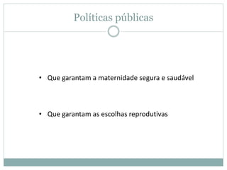 Políticas públicas
• Que garantam a maternidade segura e saudável
• Que garantam as escolhas reprodutivas
 