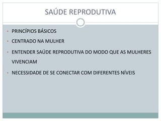 SAÚDE REPRODUTIVA
• PRINCÍPIOS BÁSICOS
• CENTRADO NA MULHER
• ENTENDER SAÚDE REPRODUTIVA DO MODO QUE AS MULHERES
VIVENCIAM
• NECESSIDADE DE SE CONECTAR COM DIFERENTES NÍVEIS
 