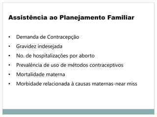 Assistência ao Planejamento Familiar
• Demanda de Contracepção
• Gravidez indesejada
• No. de hospitalizações por aborto
• Prevalência de uso de métodos contraceptivos
• Mortalidade materna
• Morbidade relacionada à causas maternas-near miss
 