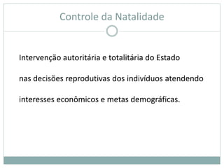 Controle da Natalidade
Intervenção autoritária e totalitária do Estado
nas decisões reprodutivas dos indivíduos atendendo
interesses econômicos e metas demográficas.
 