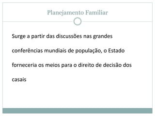 Planejamento Familiar
Surge a partir das discussões nas grandes
conferências mundiais de população, o Estado
forneceria os meios para o direito de decisão dos
casais
 