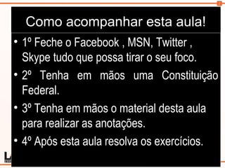 2
Como acompanhar esta aula!
• 1º Feche o Facebook , MSN, Twitter ,
Skype tudo que possa tirar o seu foco.
• 2º Tenha em mãos uma Constituição
Federal.
• 3º Tenha em mãos o material desta aula
para realizar as anotações.
• 4º Após esta aula resolva os exercícios.
 
