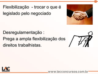 22
Flexibilização - trocar o que é
legislado pelo negociado
Desregulamentação :
Prega a ampla flexibilização dos
direitos trabalhistas.
 