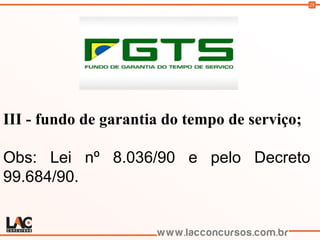 28
III - fundo de garantia do tempo de serviço;
Obs: Lei nº 8.036/90 e pelo Decreto
99.684/90.
 