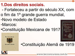 4
1.Dos direitos sociais.
- Fortaleceu a partir do século XX, com
o fim da 1º grande guerra mundial,
-Novo modelo de Estado
-Marcos:
•Constituição Mexicana de 1917
•Constituição Alemã de 1919
 