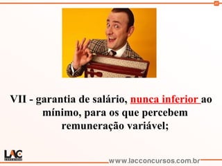 40
VII - garantia de salário, nunca inferior ao
mínimo, para os que percebem
remuneração variável;
 