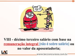 41
VIII - décimo terceiro salário com base na
remuneração integral (não é sobre salário) ou
no valor da aposentadoria;
 