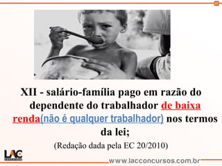 49
XII - salário-família pago em razão do
dependente do trabalhador de baixa
renda(não é qualquer trabalhador) nos termos
da lei;
(Redação dada pela EC 20/2010)
 