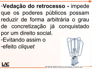 6
-Vedação do retrocesso - impede
que os poderes públicos possam
reduzir de forma arbitrária o grau
de concretização já conquistado
por um direito social.
-Evitando assim o
-efeito cliquet
 