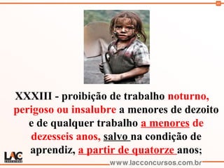 80
XXXIII - proibição de trabalho noturno,
perigoso ou insalubre a menores de dezoito
e de qualquer trabalho a menores de
dezesseis anos, salvo na condição de
aprendiz, a partir de quatorze anos;
 