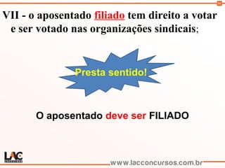 94
VII - o aposentado filiado tem direito a votar
e ser votado nas organizações sindicais;
Presta sentido!
O aposentado deve ser FILIADO
 