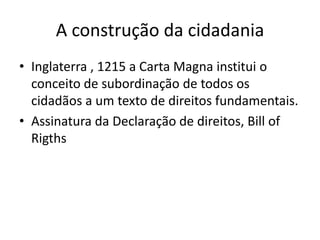 A construção da cidadania
• Inglaterra , 1215 a Carta Magna institui o
conceito de subordinação de todos os
cidadãos a um texto de direitos fundamentais.
• Assinatura da Declaração de direitos, Bill of
Rigths

 