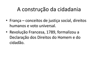A construção da cidadania
• França – conceitos de justiça social, direitos
humanos e voto universal.
• Revolução Francesa, 1789, formalizou a
Declaração dos Direitos do Homem e do
cidadão.

 